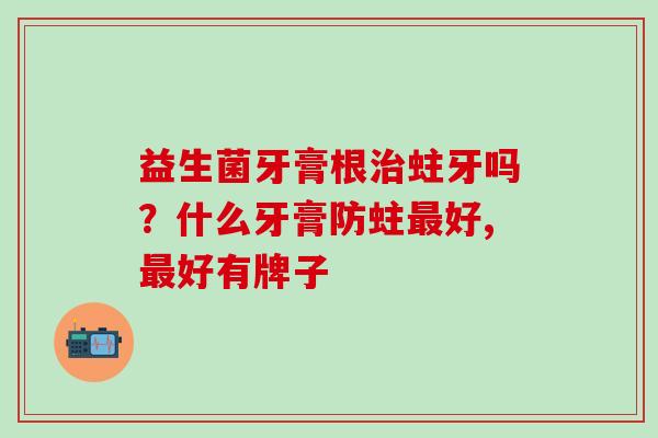 益生菌牙膏根蛀牙吗？什么牙膏防蛀好,好有牌子