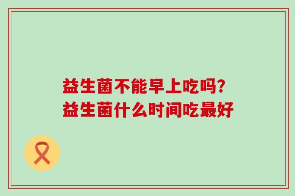 益生菌不能早上吃吗？益生菌什么时间吃好