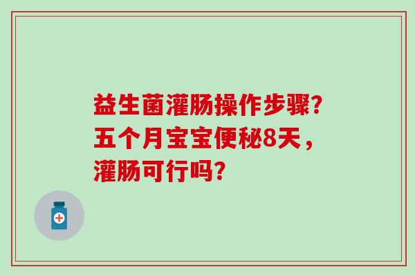 益生菌灌肠操作步骤？五个月宝宝8天，灌肠可行吗？