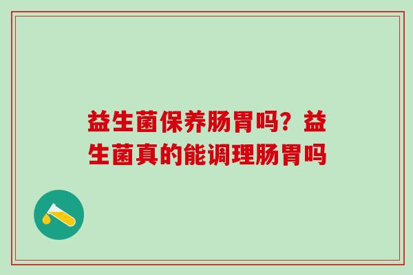 益生菌保养肠胃吗？益生菌真的能调理肠胃吗