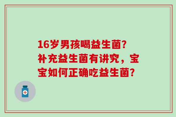 16岁男孩喝益生菌？补充益生菌有讲究，宝宝如何正确吃益生菌？