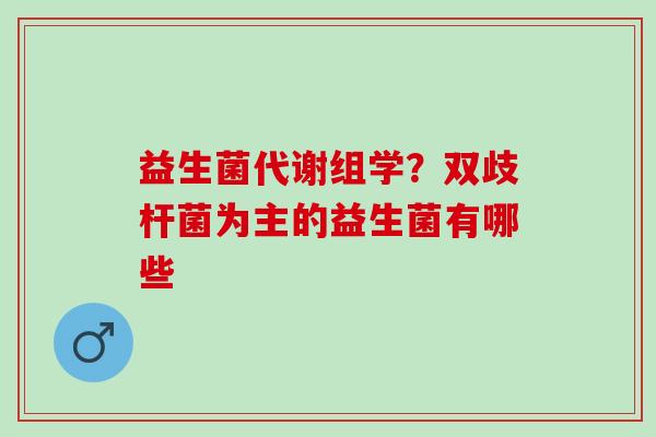 益生菌代谢组学？双歧杆菌为主的益生菌有哪些