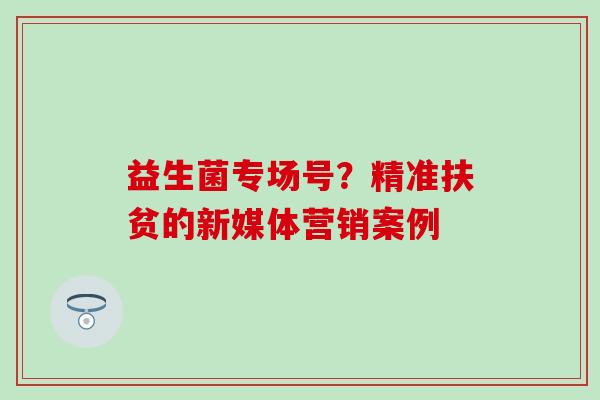 益生菌专场号？精准扶贫的新媒体营销案例