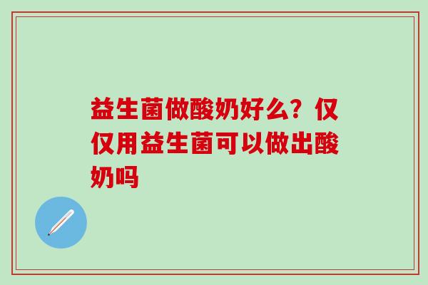 益生菌做酸奶好么？仅仅用益生菌可以做出酸奶吗