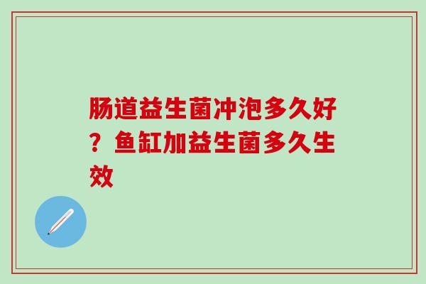 肠道益生菌冲泡多久好？鱼缸加益生菌多久生效