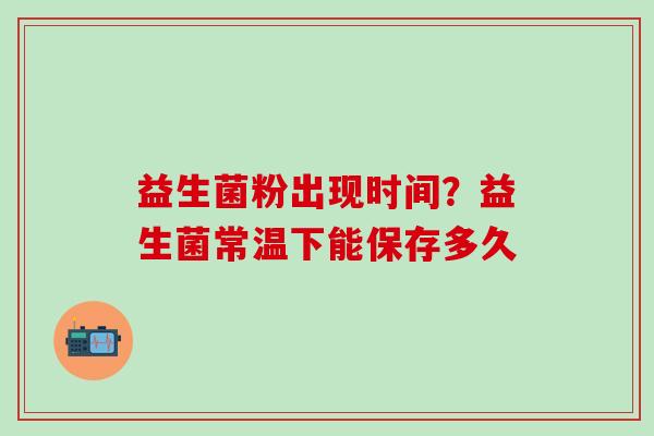 益生菌粉出现时间？益生菌常温下能保存多久