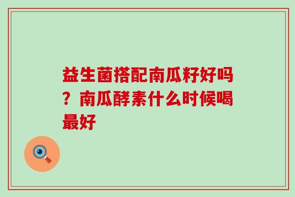 益生菌搭配南瓜籽好吗？南瓜酵素什么时候喝好