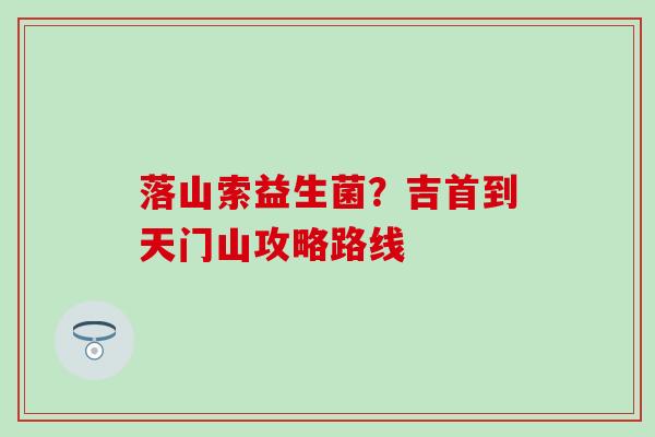 落山索益生菌？吉首到天门山攻略路线