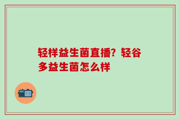 轻样益生菌直播？轻谷多益生菌怎么样