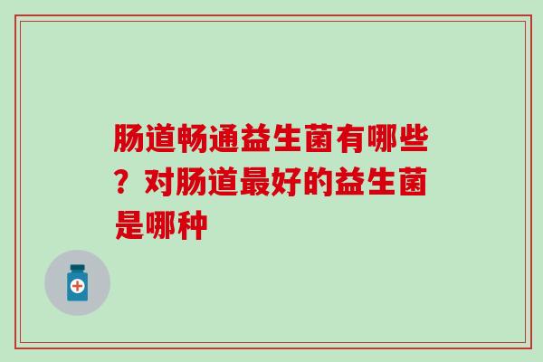肠道畅通益生菌有哪些？对肠道好的益生菌是哪种