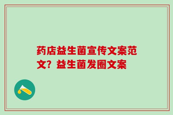 药店益生菌宣传文案范文？益生菌发圈文案