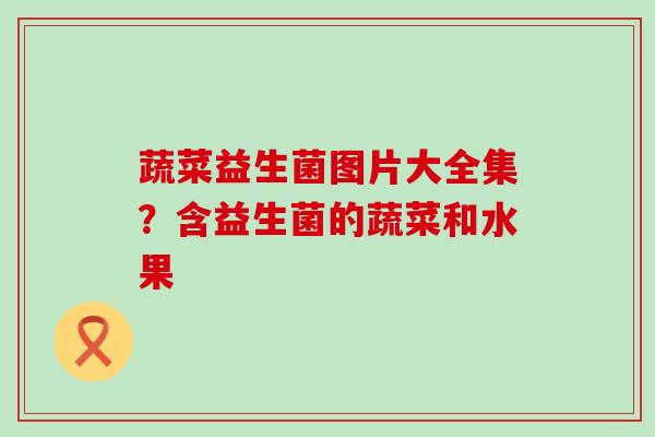 蔬菜益生菌图片大全集？含益生菌的蔬菜和水果