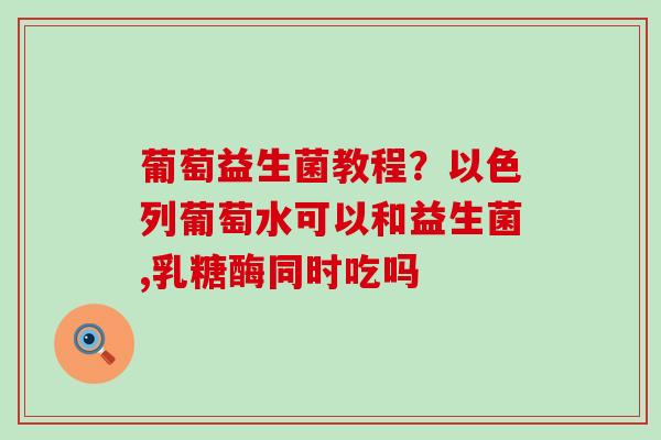 葡萄益生菌教程？以色列葡萄水可以和益生菌,乳糖酶同时吃吗