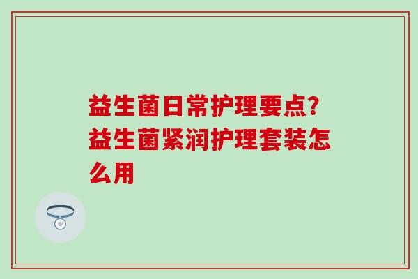 益生菌日常护理要点？益生菌紧润护理套装怎么用
