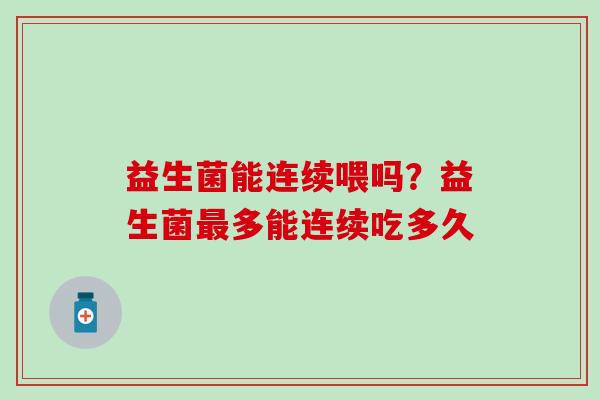 益生菌能连续喂吗？益生菌多能连续吃多久