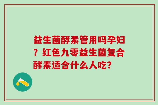 益生菌酵素管用吗孕妇？红色九零益生菌复合酵素适合什么人吃？
