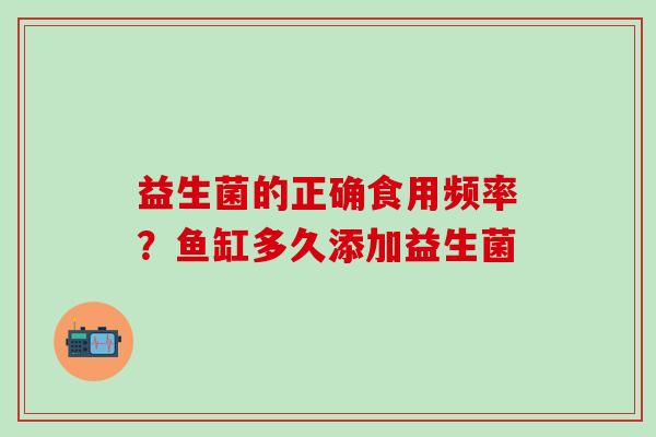 益生菌的正确食用频率？鱼缸多久添加益生菌