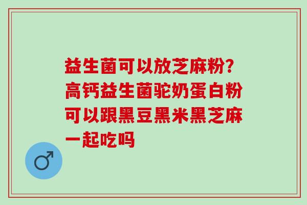益生菌可以放芝麻粉？高钙益生菌驼奶蛋白粉可以跟黑豆黑米黑芝麻一起吃吗