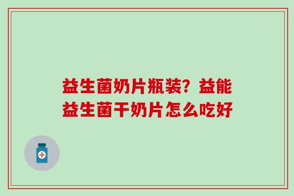 益生菌奶片瓶装？益能益生菌干奶片怎么吃好