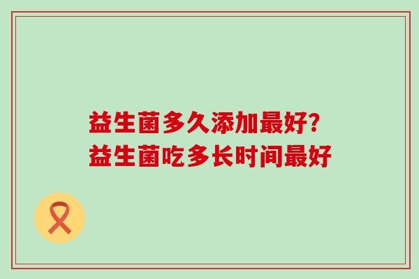 益生菌多久添加好？益生菌吃多长时间好
