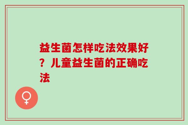 益生菌怎样吃法效果好？儿童益生菌的正确吃法