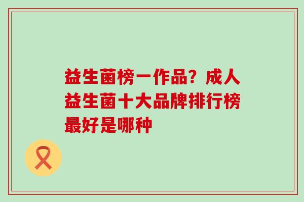 益生菌榜一作品？成人益生菌十大品牌排行榜好是哪种