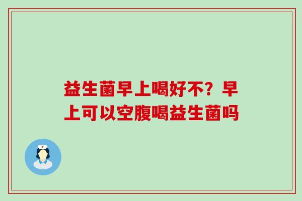 益生菌早上喝好不？早上可以空腹喝益生菌吗