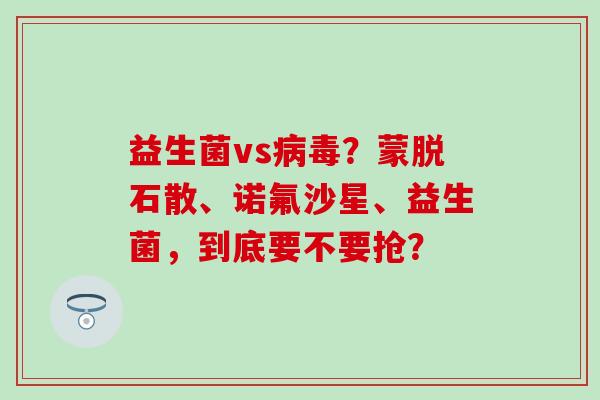 益生菌vs？蒙脱石散、诺氟沙星、益生菌，到底要不要抢？