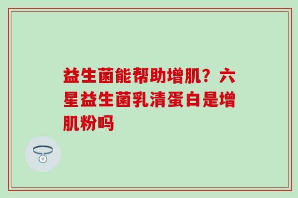 益生菌能帮助增肌？六星益生菌乳清蛋白是增肌粉吗