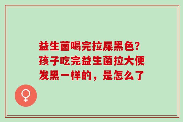 益生菌喝完拉屎黑色？孩子吃完益生菌拉大便发黑一样的，是怎么了