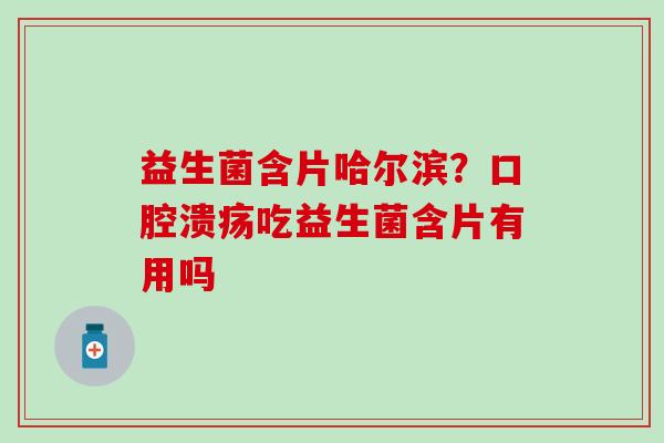 益生菌含片哈尔滨？吃益生菌含片有用吗