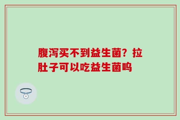 买不到益生菌？拉肚子可以吃益生菌呜
