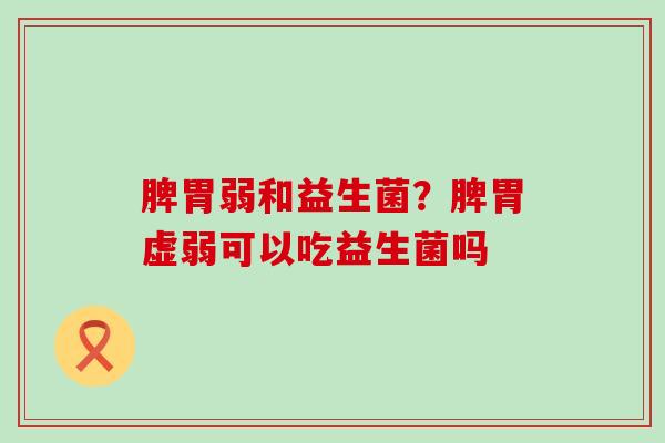 脾胃弱和益生菌？脾胃虚弱可以吃益生菌吗