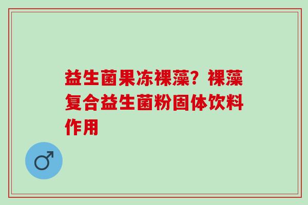 益生菌果冻裸藻？裸藻复合益生菌粉固体饮料作用