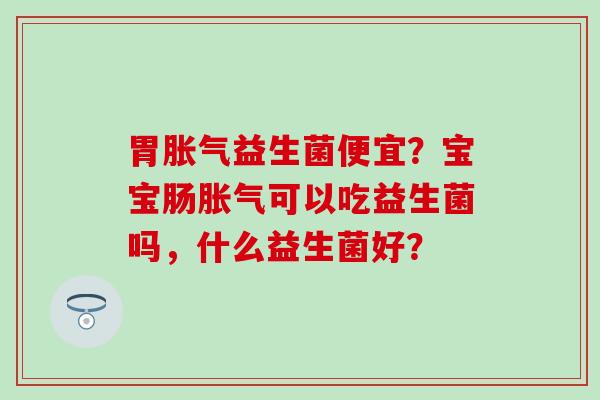 胃益生菌便宜？宝宝肠可以吃益生菌吗，什么益生菌好？