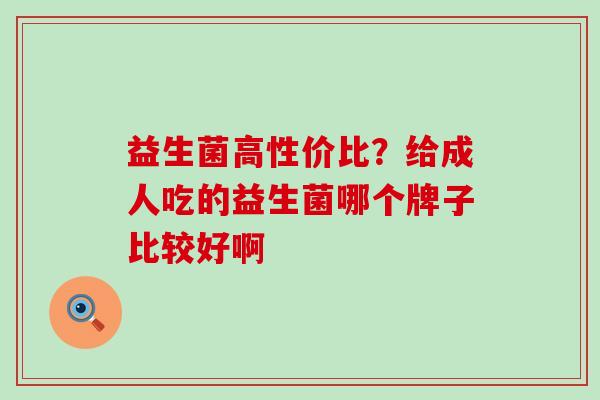 益生菌高性价比？给成人吃的益生菌哪个牌子比较好啊
