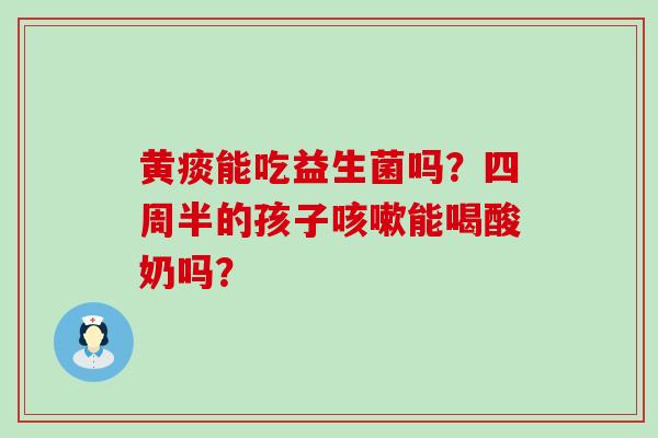 黄痰能吃益生菌吗？四周半的孩子能喝酸奶吗？