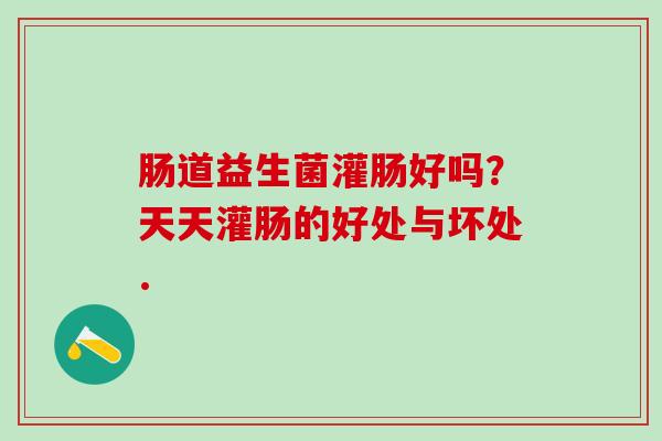 肠道益生菌灌肠好吗？天天灌肠的好处与坏处.