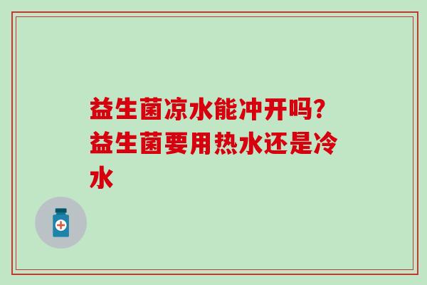 益生菌凉水能冲开吗？益生菌要用热水还是冷水