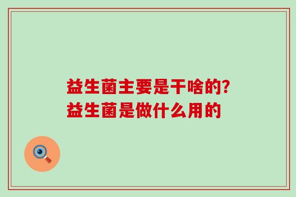 益生菌主要是干啥的？益生菌是做什么用的
