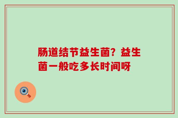 肠道结节益生菌？益生菌一般吃多长时间呀