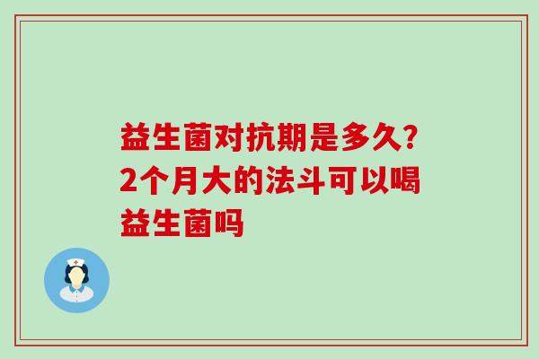 益生菌对抗期是多久？2个月大的法斗可以喝益生菌吗
