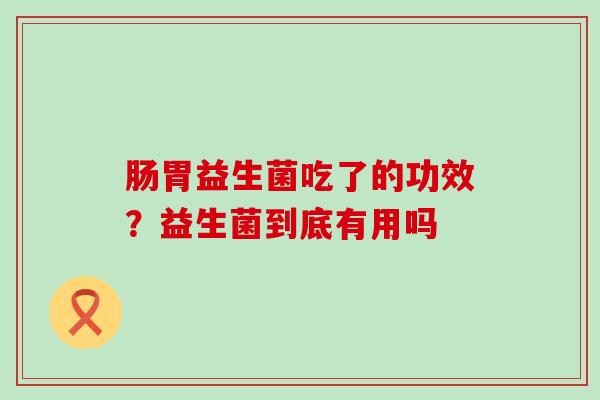 肠胃益生菌吃了的功效？益生菌到底有用吗