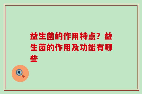 益生菌的作用特点？益生菌的作用及功能有哪些
