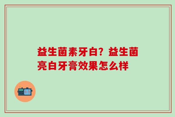 益生菌素牙白？益生菌亮白牙膏效果怎么样