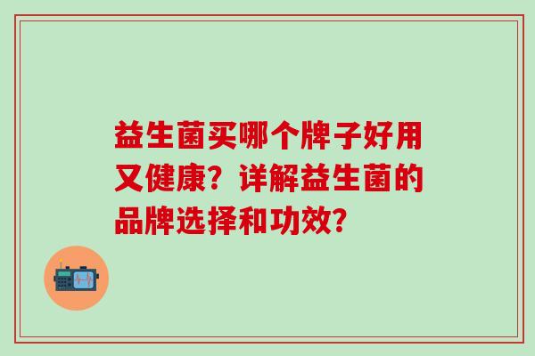 益生菌买哪个牌子好用又健康？详解益生菌的品牌选择和功效？