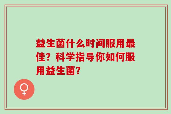 益生菌什么时间服用佳？科学指导你如何服用益生菌？