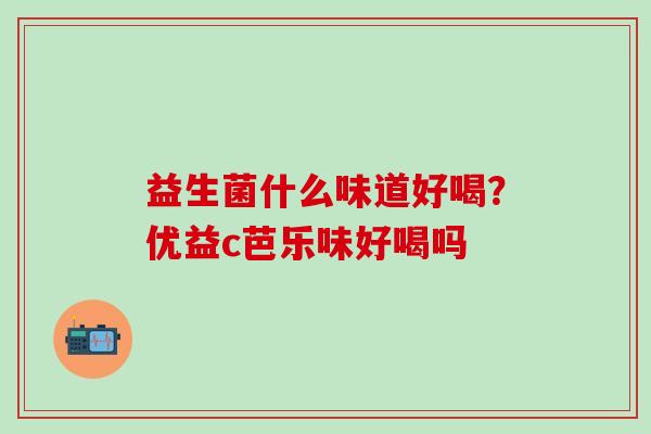 益生菌什么味道好喝？优益c芭乐味好喝吗