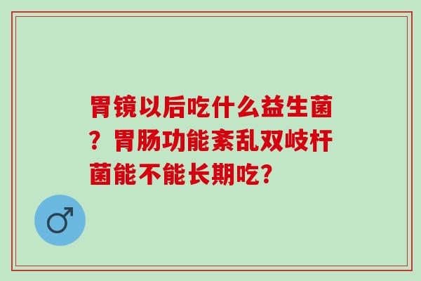 胃镜以后吃什么益生菌？功能紊乱双岐杆菌能不能长期吃？
