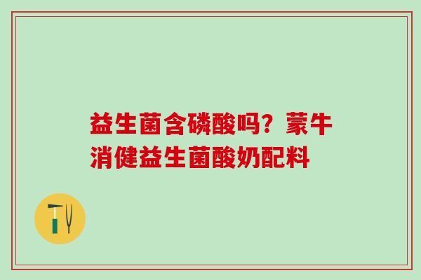 益生菌含磷酸吗？蒙牛消健益生菌酸奶配料